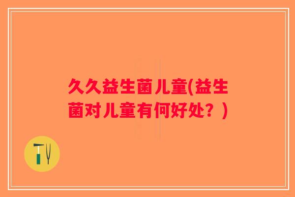 久久益生菌儿童(益生菌对儿童有何好处？)