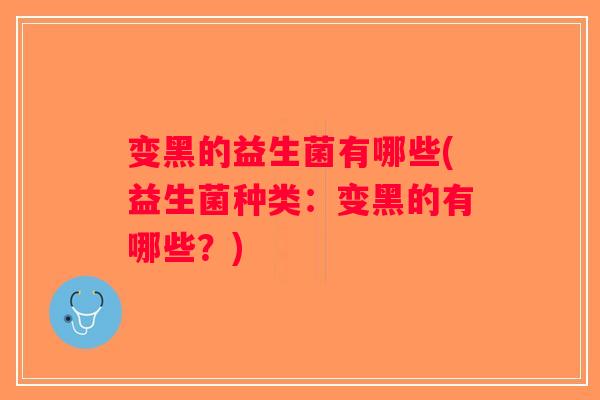 变黑的益生菌有哪些(益生菌种类：变黑的有哪些？)