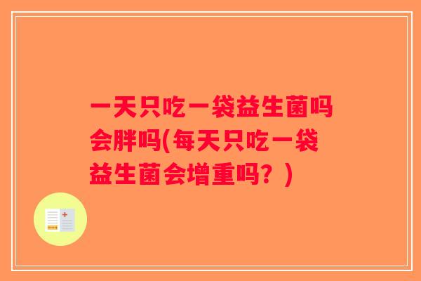 一天只吃一袋益生菌吗会胖吗(每天只吃一袋益生菌会增重吗?) 一天只吃一袋益生菌吗会胖吗(每天只吃一袋益生菌会增重吗?)