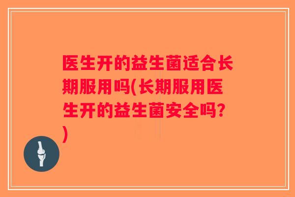 医生开的益生菌适合长期服用吗(长期服用医生开的益生菌安全吗？)