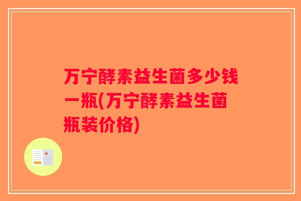 万宁酵素益生菌多少钱一瓶(万宁酵素益生菌瓶装价格) 万宁酵素益生菌多少钱一瓶(万宁酵素益生菌瓶装价格)