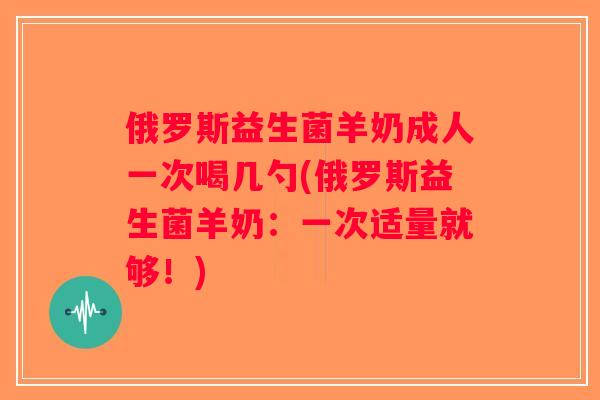 俄罗斯益生菌羊奶成人一次喝几勺(俄罗斯益生菌羊奶：一次适量就够！)