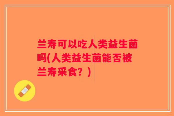 兰寿可以吃人类益生菌吗(人类益生菌能否被兰寿采食？)