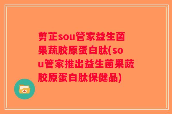 剪芷sou管家益生菌果蔬胶原蛋白肽(sou管家推出益生菌果蔬胶原蛋白肽保健品)