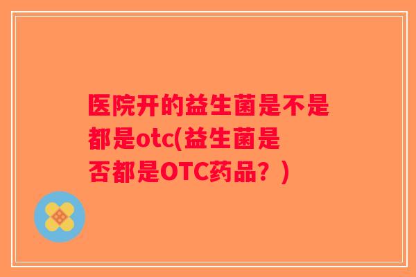 医院开的益生菌是不是都是otc(益生菌是否都是OTC药品？)