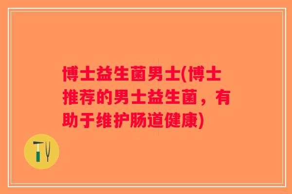 博士益生菌男士(博士推荐的男士益生菌，有助于维护肠道健康)