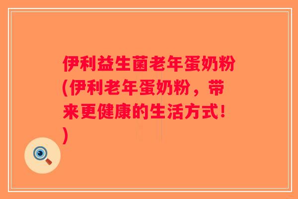 伊利益生菌老年蛋奶粉(伊利老年蛋奶粉，带来更健康的生活方式！)