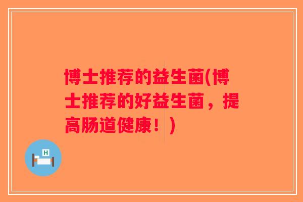 博士推荐的益生菌(博士推荐的好益生菌，提高肠道健康！)