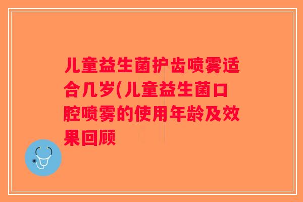 儿童益生菌护齿喷雾适合几岁(儿童益生菌口腔喷雾的使用年龄及效果回顾 儿童益生菌护齿喷雾适合几岁(儿童益生菌口腔喷雾的使用年龄及效果回顾
