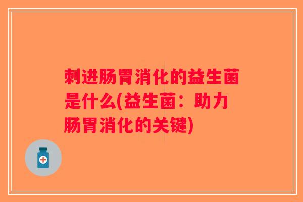 刺进肠胃消化的益生菌是什么(益生菌:助力肠胃消化的关键) 刺进肠胃消化的益生菌是什么(益生菌:助力肠胃消化的关键)