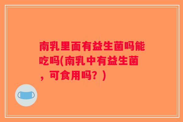 南乳里面有益生菌吗能吃吗(南乳中有益生菌，可食用吗？)