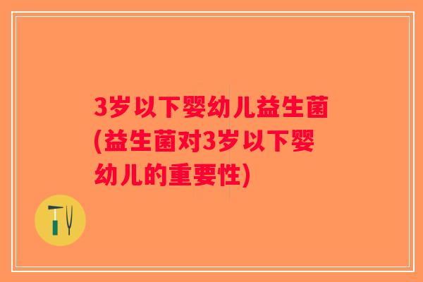 3岁以下婴幼儿益生菌(益生菌对3岁以下婴幼儿的重要性) 3岁以下婴幼儿益生菌(益生菌对3岁以下婴幼儿的重要性)