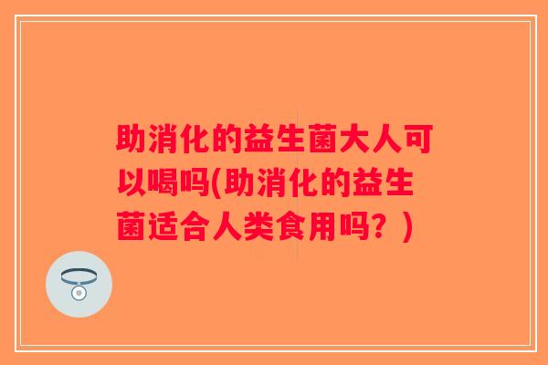 助消化的益生菌大人可以喝吗(助消化的益生菌适合人类食用吗?) 助消化的益生菌大人可以喝吗(助消化的益生菌适合人类食用吗?)