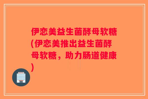 伊恋美益生菌酵母软糖(伊恋美推出益生菌酵母软糖,助力肠道健康) 伊恋美益生菌酵母软糖(伊恋美推出益生菌酵母软糖,助力肠道健康)