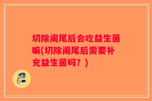 切除阑尾后会吃益生菌嘛(切除阑尾后需要补充益生菌吗？)