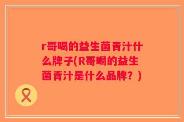r哥喝的益生菌青汁什么牌子(R哥喝的益生菌青汁是什么品牌？)