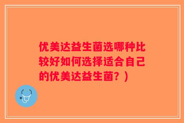 优美达益生菌选哪种比较好如何选择适合自己的优美达益生菌？)