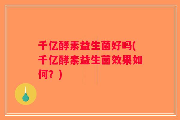 千亿酵素益生菌好吗(千亿酵素益生菌效果如何？)