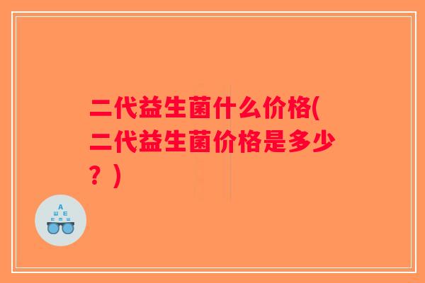 二代益生菌什么价格(二代益生菌价格是多少？)