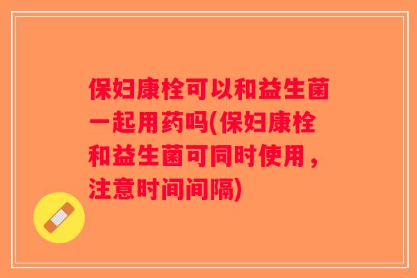保妇康栓可以和益生菌一起用药吗(保妇康栓和益生菌可同时使用，注意时间间隔)