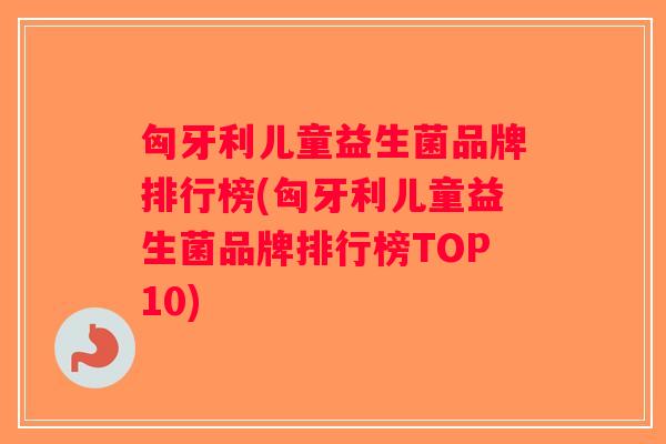 匈牙利儿童益生菌品牌排行榜(匈牙利儿童益生菌品牌排行榜TOP10)