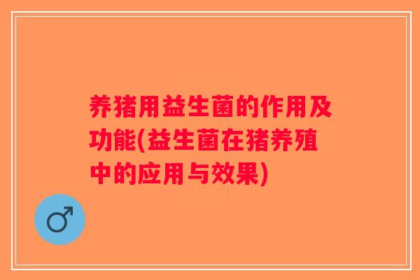 养猪用益生菌的作用及功能(益生菌在猪养殖中的应用与效果)