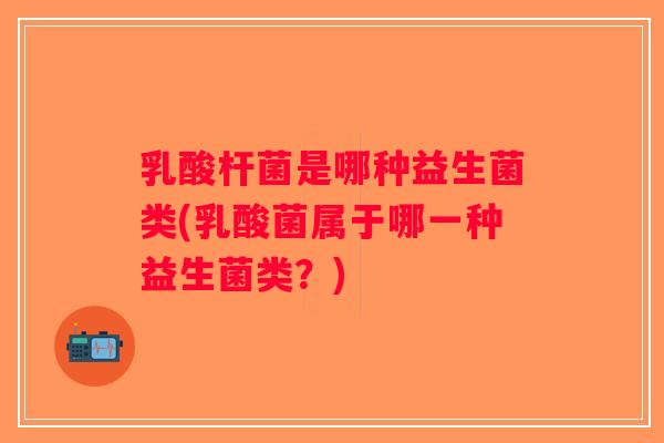 乳酸杆菌是哪种益生菌类(乳酸菌属于哪一种益生菌类？)