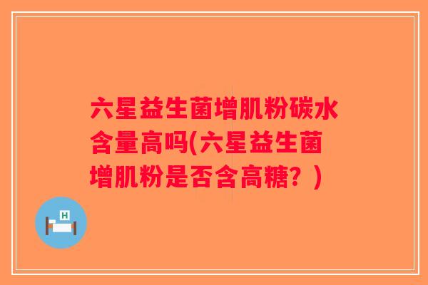 六星益生菌增肌粉碳水含量高吗(六星益生菌增肌粉是否含高糖？)