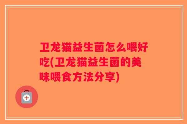 卫龙猫益生菌怎么喂好吃(卫龙猫益生菌的美味喂食方法分享)