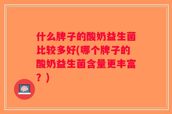 什么牌子的酸奶益生菌比较多好(哪个牌子的酸奶益生菌含量更丰富？)