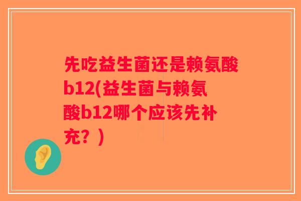 先吃益生菌还是赖氨酸b12(益生菌与赖氨酸b12哪个应该先补充?) 先吃益生菌还是赖氨酸b12(益生菌与赖氨酸b12哪个应该先补充?)