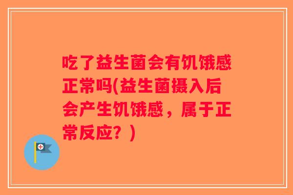 吃了益生菌会有饥饿感正常吗(益生菌摄入后会产生饥饿感,属于正常反应?) 吃了益生菌会有饥饿感正常吗(益生菌摄入后会产生饥饿感,属于正常反应?)