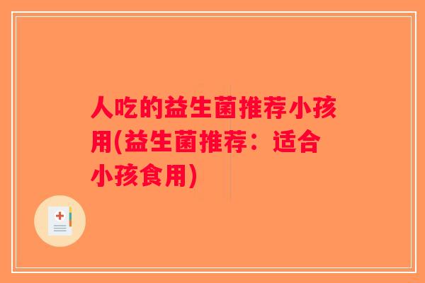 人吃的益生菌推荐小孩用(益生菌推荐：适合小孩食用)