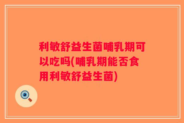 利敏舒益生菌哺乳期可以吃吗(哺乳期能否食用利敏舒益生菌)