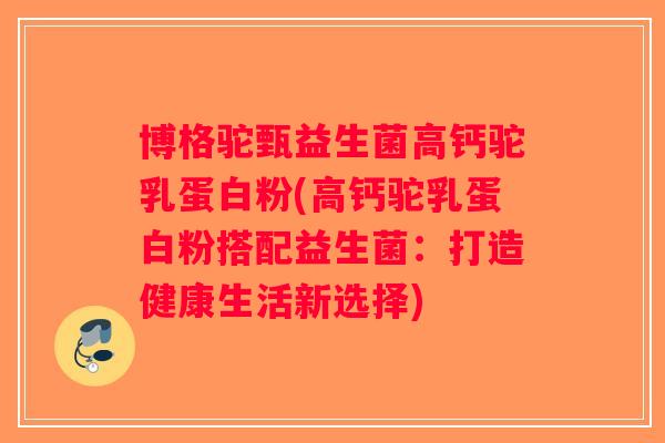 博格驼甄益生菌高钙驼乳蛋白粉(高钙驼乳蛋白粉搭配益生菌:打造健康生活新选择) 博格驼甄益生菌高钙驼乳蛋白粉(高钙驼乳蛋白粉搭配益生菌:打造健康生活新选择)