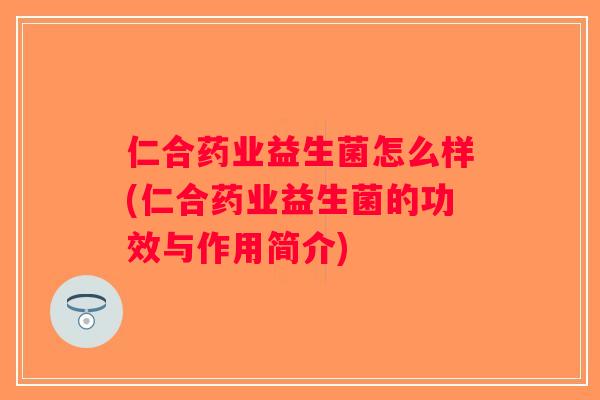 仁合药业益生菌怎么样(仁合药业益生菌的功效与作用简介) 仁合药业益生菌怎么样(仁合药业益生菌的功效与作用简介)