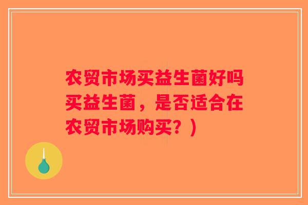 农贸市场买益生菌好吗买益生菌，是否适合在农贸市场购买？)