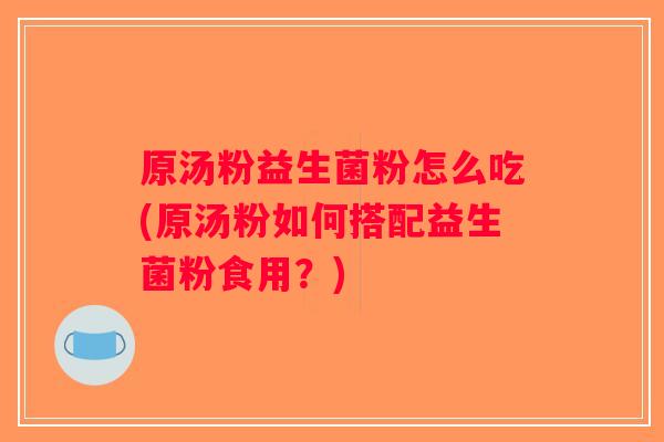 原汤粉益生菌粉怎么吃(原汤粉如何搭配益生菌粉食用?) 原汤粉益生菌粉怎么吃(原汤粉如何搭配益生菌粉食用?)