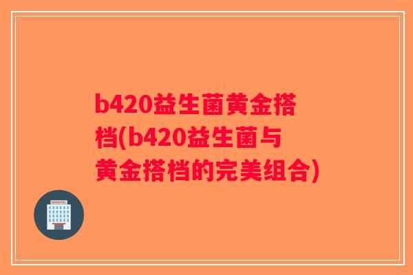 b420益生菌黄金搭档(b420益生菌与黄金搭档的完美组合)