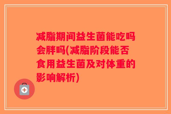 减脂期间益生菌能吃吗会胖吗(减脂阶段能否食用益生菌及对体重的影响解析)