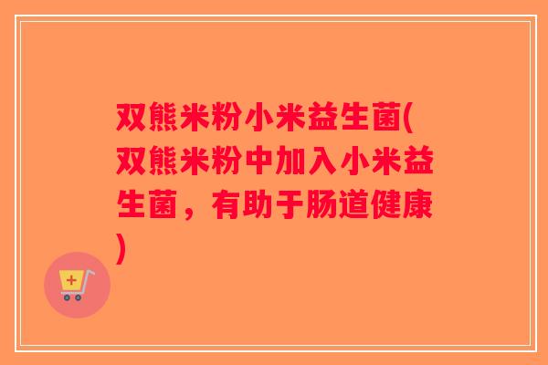 双熊米粉小米益生菌(双熊米粉中加入小米益生菌，有助于肠道健康)
