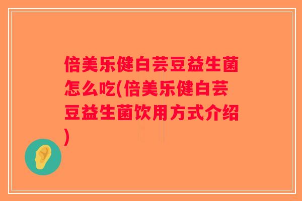 倍美乐健白芸豆益生菌怎么吃(倍美乐健白芸豆益生菌饮用方式介绍)