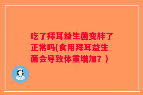吃了拜耳益生菌变胖了正常吗(食用拜耳益生菌会导致体重增加?) 吃了拜耳益生菌变胖了正常吗(食用拜耳益生菌会导致体重增加?)