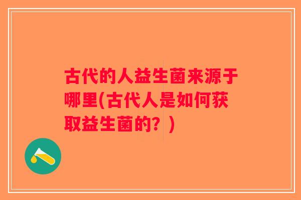 古代的人益生菌来源于哪里(古代人是如何获取益生菌的？)