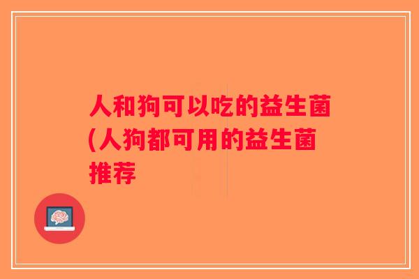 人和狗可以吃的益生菌(人狗都可用的益生菌推荐 人和狗可以吃的益生菌(人狗都可用的益生菌推荐