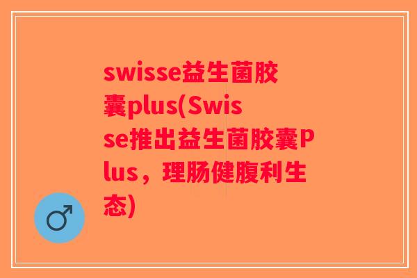 swisse益生菌胶囊plus(Swisse推出益生菌胶囊Plus，理肠健腹利生态)