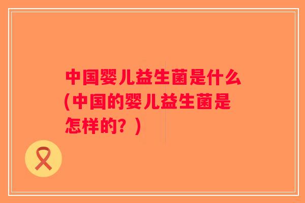 中国婴儿益生菌是什么(中国的婴儿益生菌是怎样的？)