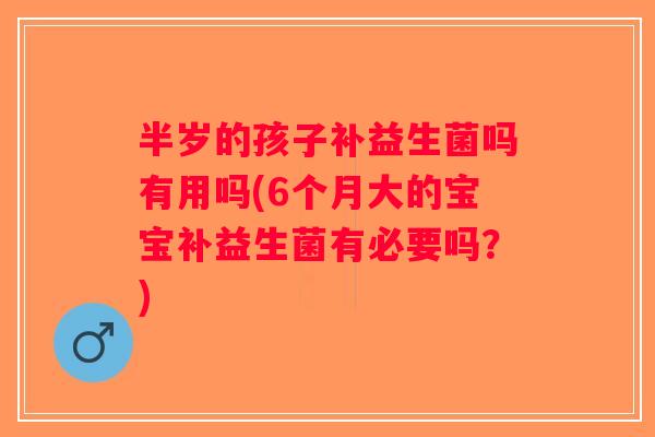 半岁的孩子补益生菌吗有用吗(6个月大的宝宝补益生菌有必要吗?) 半岁的孩子补益生菌吗有用吗(6个月大的宝宝补益生菌有必要吗?)