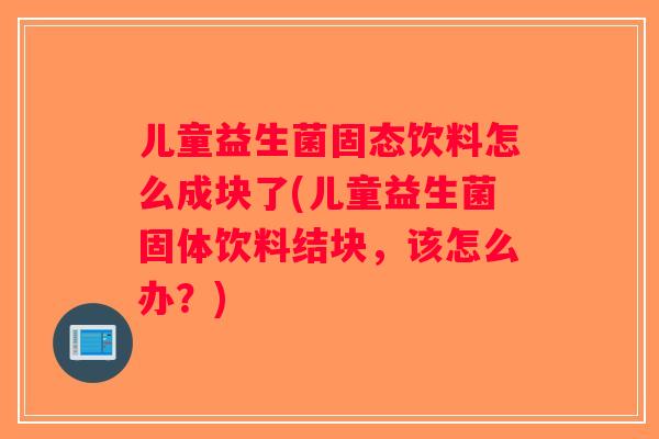 儿童益生菌固态饮料怎么成块了(儿童益生菌固体饮料结块，该怎么办？)