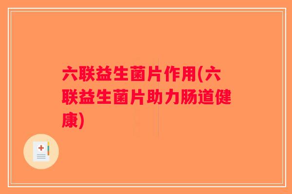 六联益生菌片作用(六联益生菌片助力肠道健康)